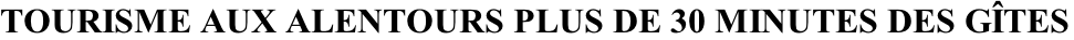 TOURISME AUX ALENTOURS PLUS DE 30 MINUTES DES GÎTES