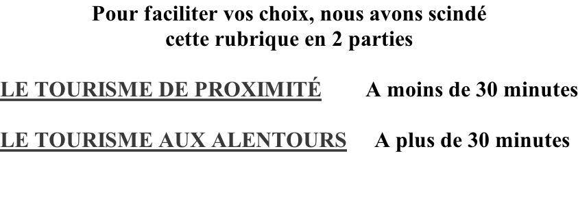 Pour faciliter vos choix, nous avons scindé cette rubrique en 2 parties   LE TOURISME DE PROXIMITÉ        A moins de 30 minutes  LE TOURISME AUX ALENTOURS     A plus de 30 minutes